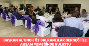 BAŞKAN ALTINOK ÖZ BALKANLILAR DERNEĞİ İLE AKŞAM YEMEĞİNDE BULUŞTU