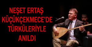 NEŞET ERTAŞ KÜÇÜKÇEKMECE’DE TÜRKÜLERİYLE ANILDI