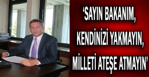 ‘Sayın bakanım, kendinizi yakmayın, milleti ateşe atmayın’