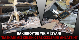 Bakırköy’de yıkım isyanı ‘Başkanımız çıksın gerekçelerini anlatsın!’