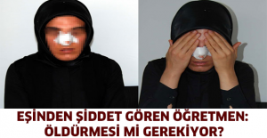 Eşinden şiddet gören öğretmen: Öldürmesi mi gerekiyor?