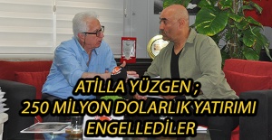 Atilla Yüzgen ; 250 Milyon Dolarlık Yatırımı Engellediler