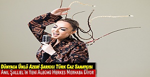 Dünyaca Ünlü Azeri Şarkıcı Türk Caz Sanatçısı Anıl Şallıel’in Yeni Albümü Herkes Merhaba Diyor