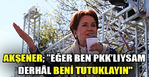 Akşener; ’’Eğer ben pkk’lıysam derhâl beni tutuklayın"