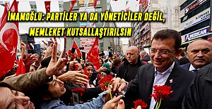 İMAMOĞLU: PARTİLER YA DA YÖNETİCİLER DEĞİL, MEMLEKET KUTSALLAŞTIRILSIN