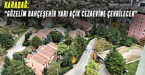 Karadağ: “GÜZELİM BAHÇEŞEHİR YARI AÇIK CEZAEVİNE ÇEVRİLECEK”