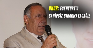 ONUR: ESENYURT’U SAHİPSİZ BIRAKMAYACAĞIZ